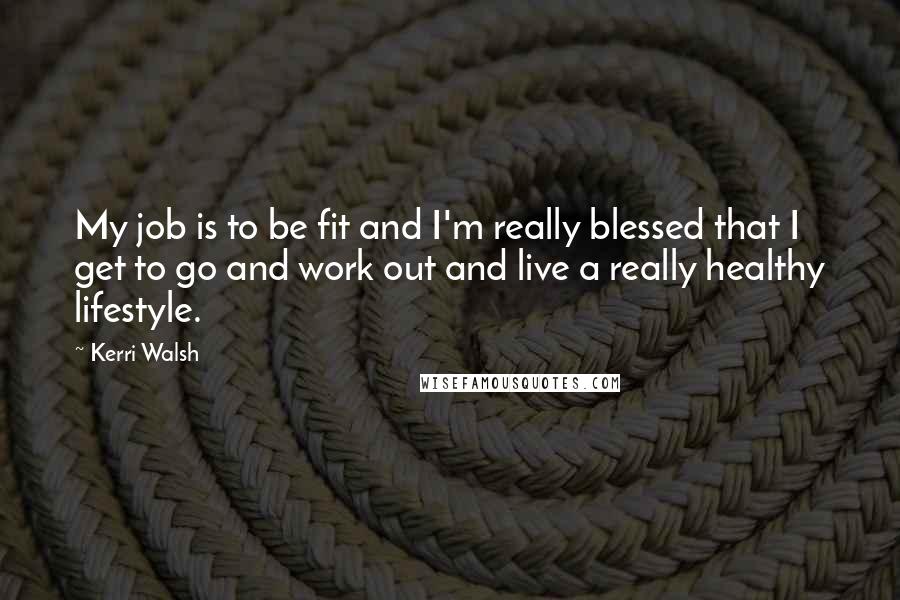 Kerri Walsh Quotes: My job is to be fit and I'm really blessed that I get to go and work out and live a really healthy lifestyle.