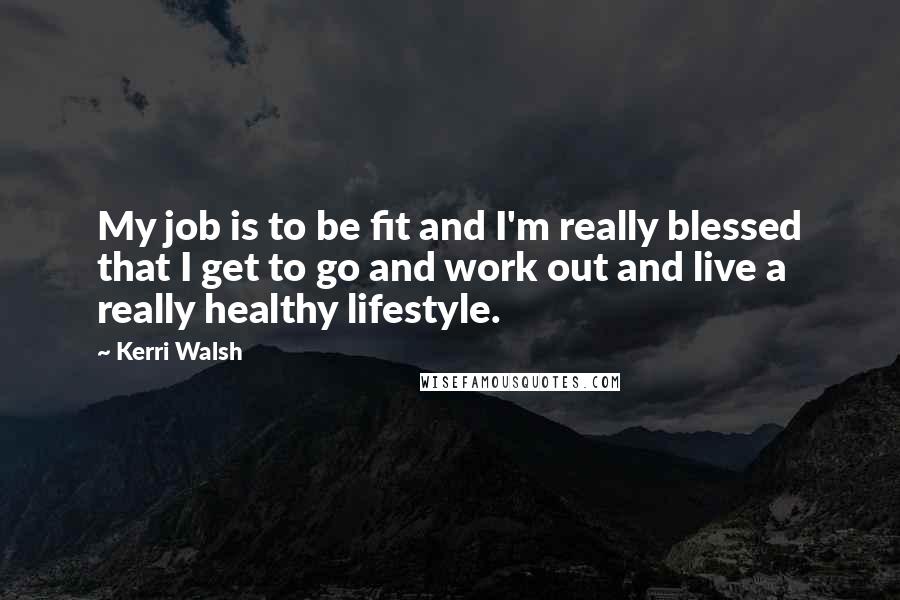 Kerri Walsh Quotes: My job is to be fit and I'm really blessed that I get to go and work out and live a really healthy lifestyle.