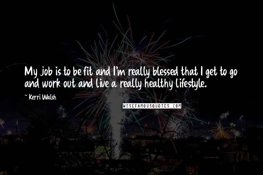 Kerri Walsh Quotes: My job is to be fit and I'm really blessed that I get to go and work out and live a really healthy lifestyle.