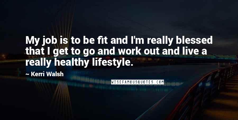 Kerri Walsh Quotes: My job is to be fit and I'm really blessed that I get to go and work out and live a really healthy lifestyle.