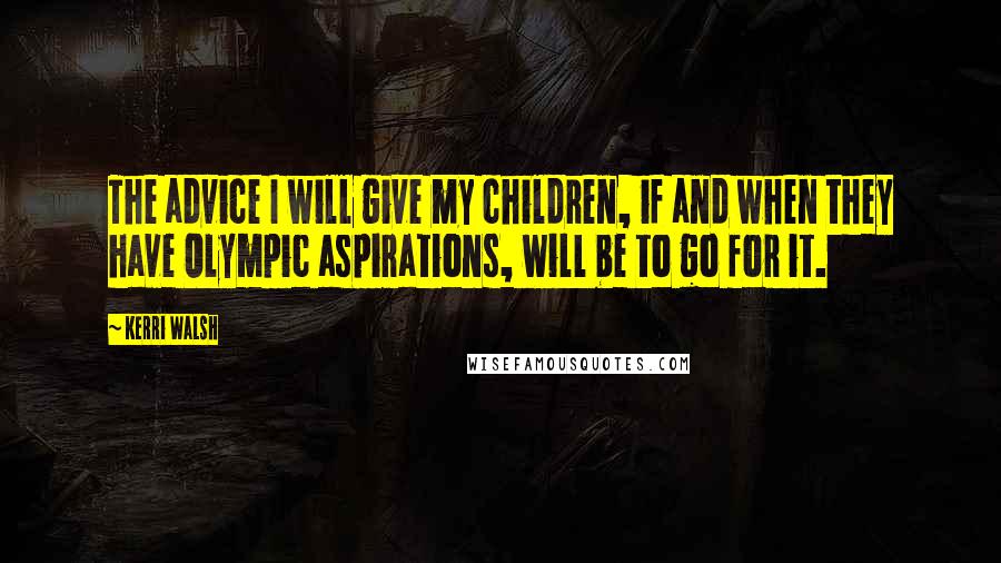 Kerri Walsh Quotes: The advice I will give my children, if and when they have Olympic aspirations, will be to go for it.