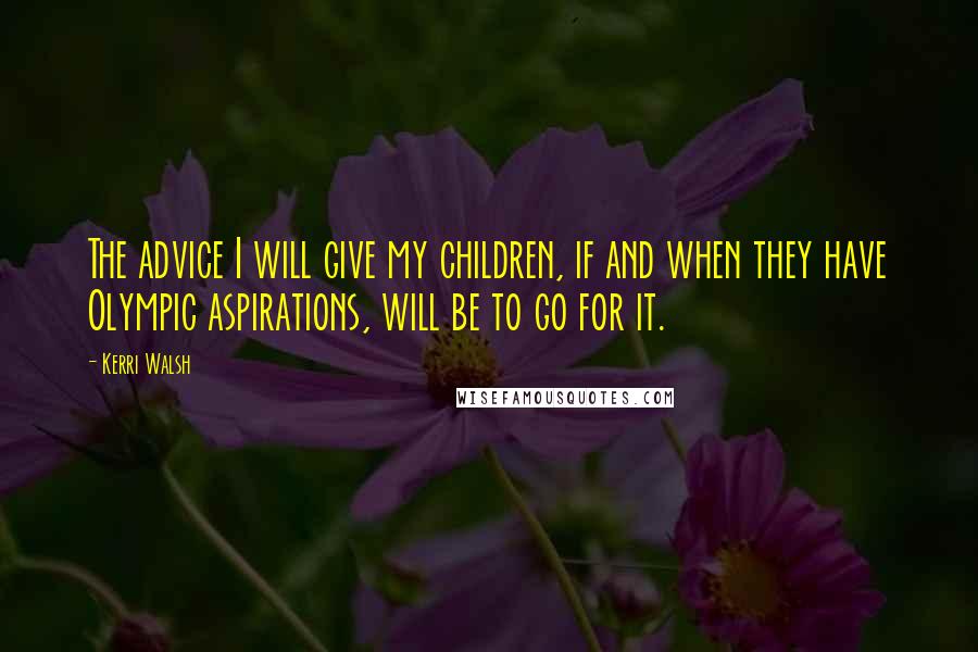 Kerri Walsh Quotes: The advice I will give my children, if and when they have Olympic aspirations, will be to go for it.