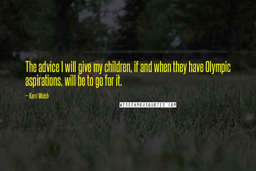 Kerri Walsh Quotes: The advice I will give my children, if and when they have Olympic aspirations, will be to go for it.