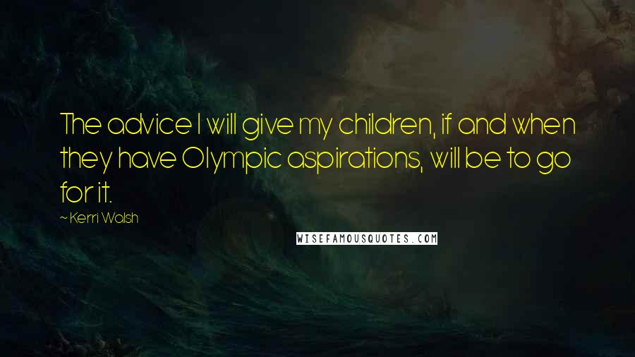 Kerri Walsh Quotes: The advice I will give my children, if and when they have Olympic aspirations, will be to go for it.