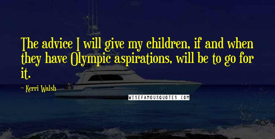 Kerri Walsh Quotes: The advice I will give my children, if and when they have Olympic aspirations, will be to go for it.