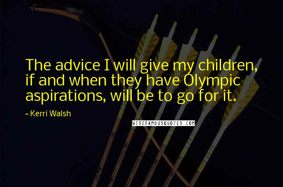 Kerri Walsh Quotes: The advice I will give my children, if and when they have Olympic aspirations, will be to go for it.