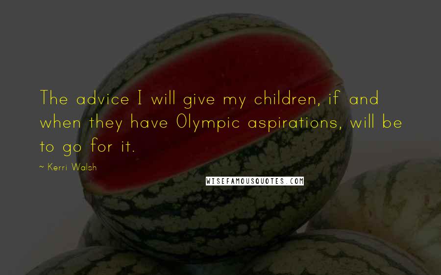 Kerri Walsh Quotes: The advice I will give my children, if and when they have Olympic aspirations, will be to go for it.