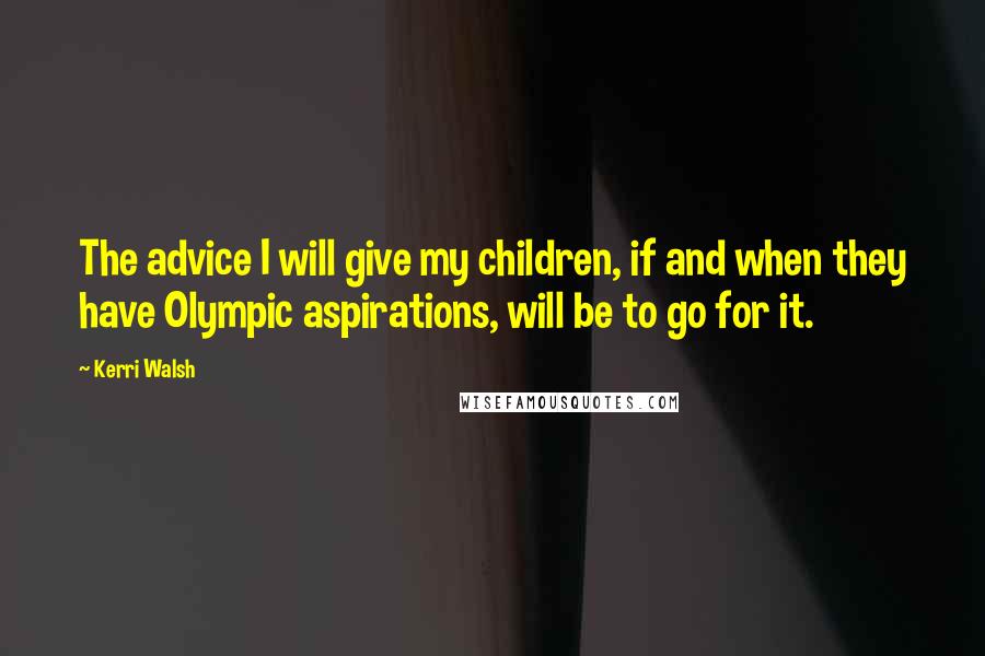 Kerri Walsh Quotes: The advice I will give my children, if and when they have Olympic aspirations, will be to go for it.