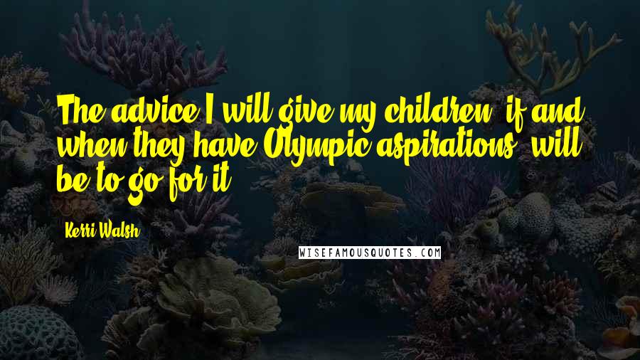 Kerri Walsh Quotes: The advice I will give my children, if and when they have Olympic aspirations, will be to go for it.