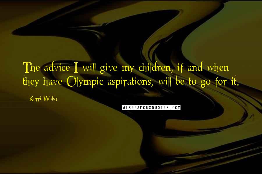 Kerri Walsh Quotes: The advice I will give my children, if and when they have Olympic aspirations, will be to go for it.