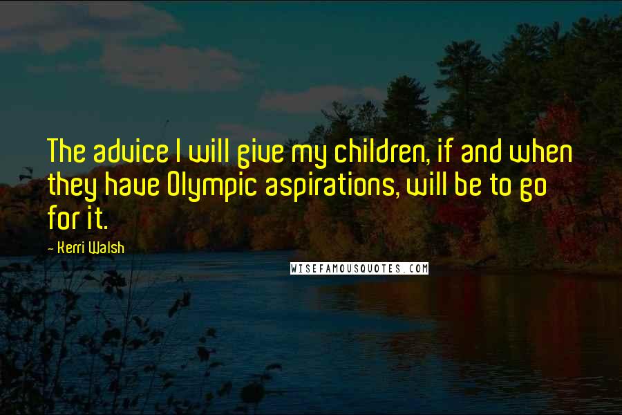 Kerri Walsh Quotes: The advice I will give my children, if and when they have Olympic aspirations, will be to go for it.