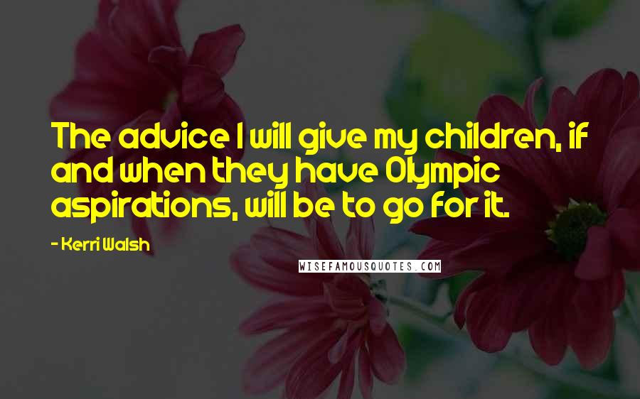 Kerri Walsh Quotes: The advice I will give my children, if and when they have Olympic aspirations, will be to go for it.