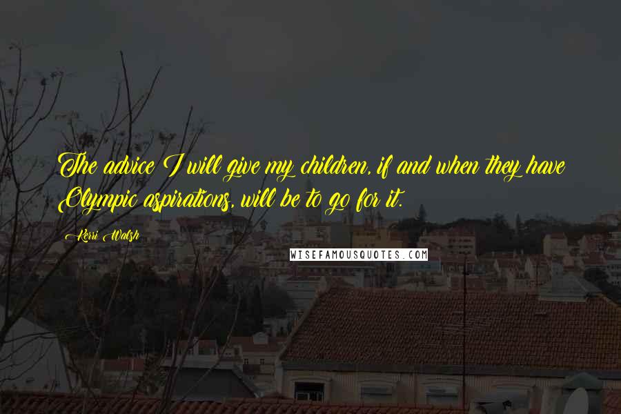 Kerri Walsh Quotes: The advice I will give my children, if and when they have Olympic aspirations, will be to go for it.