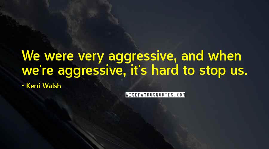 Kerri Walsh Quotes: We were very aggressive, and when we're aggressive, it's hard to stop us.