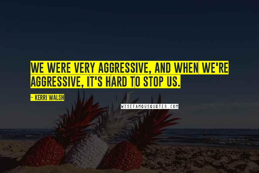 Kerri Walsh Quotes: We were very aggressive, and when we're aggressive, it's hard to stop us.