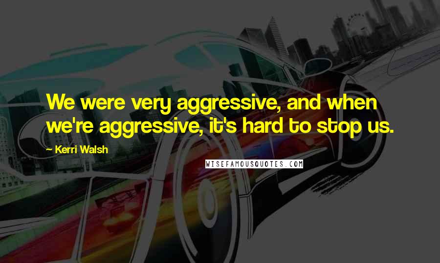 Kerri Walsh Quotes: We were very aggressive, and when we're aggressive, it's hard to stop us.