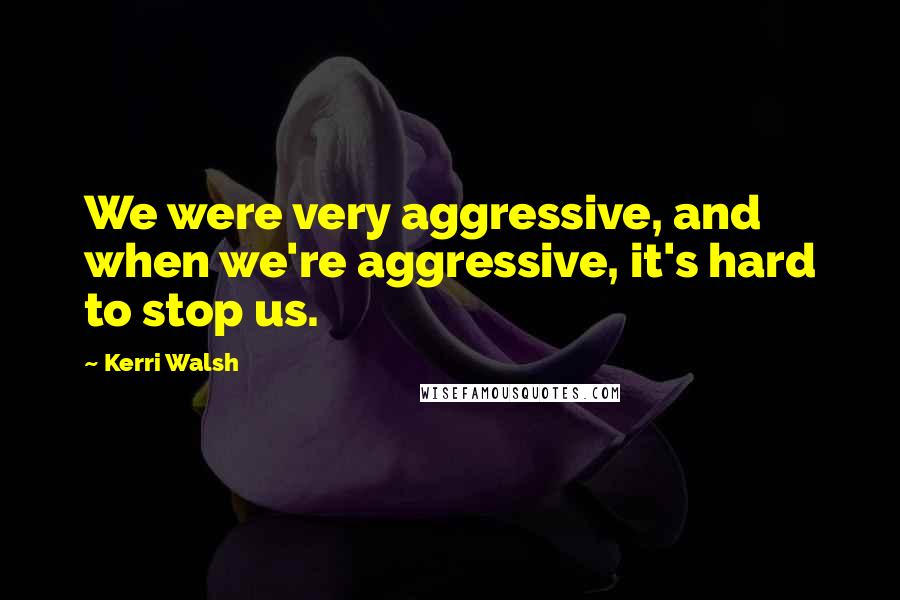 Kerri Walsh Quotes: We were very aggressive, and when we're aggressive, it's hard to stop us.