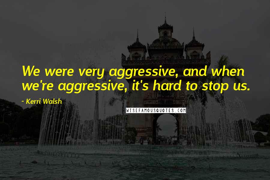 Kerri Walsh Quotes: We were very aggressive, and when we're aggressive, it's hard to stop us.