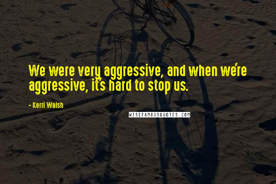 Kerri Walsh Quotes: We were very aggressive, and when we're aggressive, it's hard to stop us.