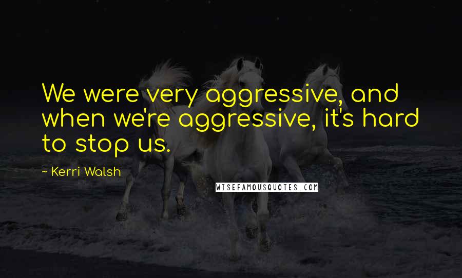 Kerri Walsh Quotes: We were very aggressive, and when we're aggressive, it's hard to stop us.