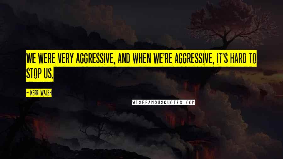 Kerri Walsh Quotes: We were very aggressive, and when we're aggressive, it's hard to stop us.