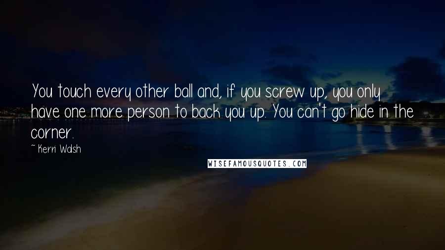 Kerri Walsh Quotes: You touch every other ball and, if you screw up, you only have one more person to back you up. You can't go hide in the corner.