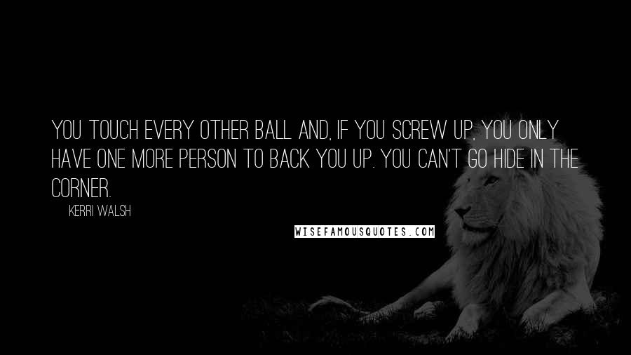 Kerri Walsh Quotes: You touch every other ball and, if you screw up, you only have one more person to back you up. You can't go hide in the corner.