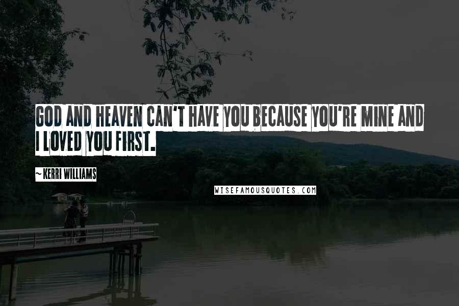 Kerri Williams Quotes: God and heaven can't have you because you're mine and I loved you first.