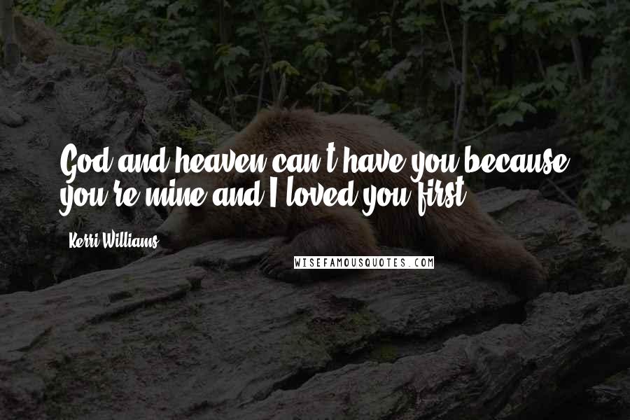 Kerri Williams Quotes: God and heaven can't have you because you're mine and I loved you first.