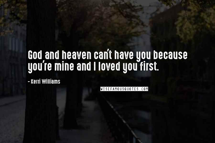 Kerri Williams Quotes: God and heaven can't have you because you're mine and I loved you first.