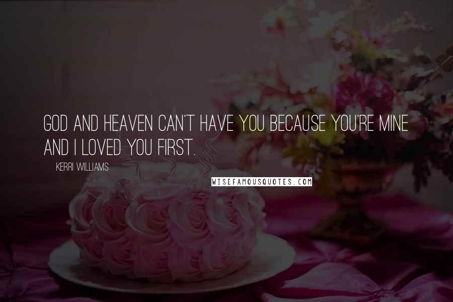 Kerri Williams Quotes: God and heaven can't have you because you're mine and I loved you first.