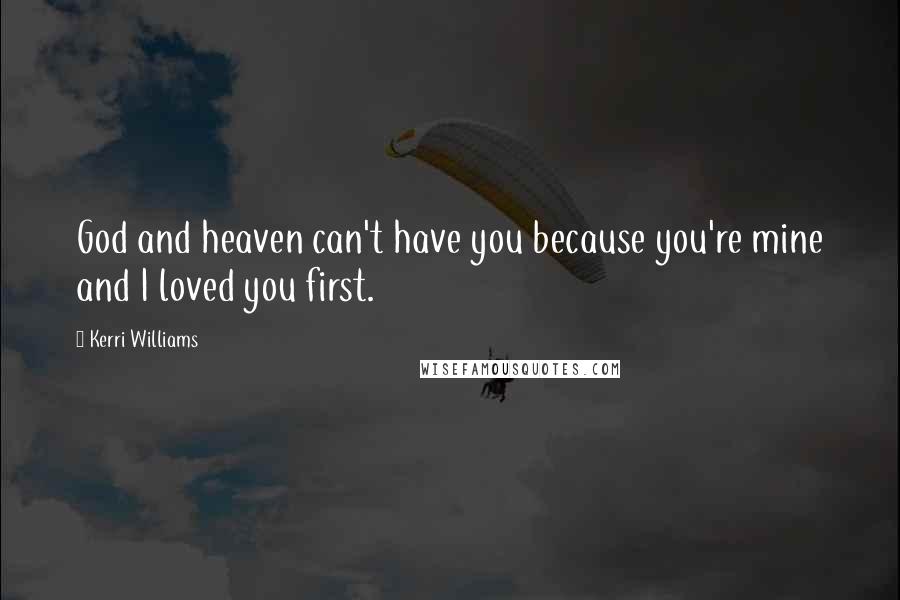 Kerri Williams Quotes: God and heaven can't have you because you're mine and I loved you first.