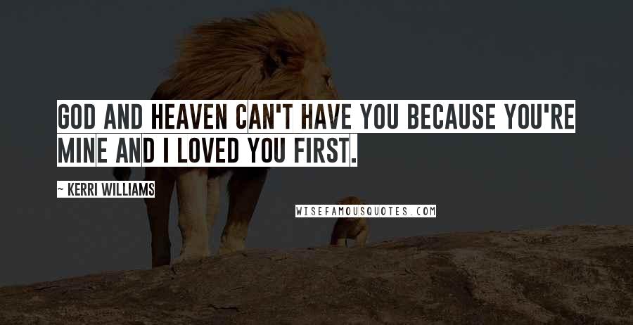 Kerri Williams Quotes: God and heaven can't have you because you're mine and I loved you first.