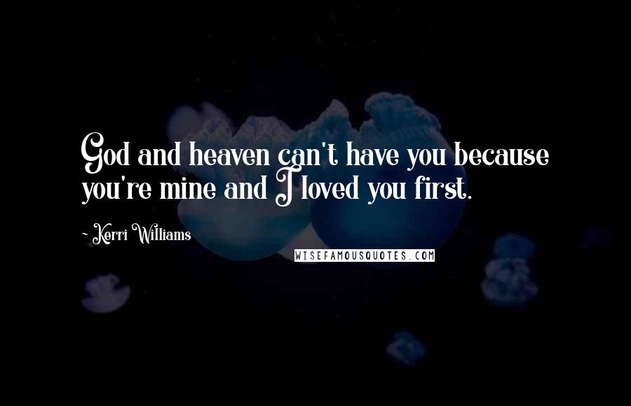 Kerri Williams Quotes: God and heaven can't have you because you're mine and I loved you first.