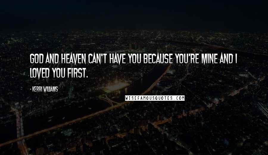 Kerri Williams Quotes: God and heaven can't have you because you're mine and I loved you first.