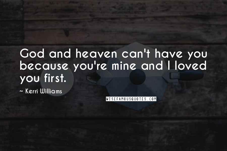 Kerri Williams Quotes: God and heaven can't have you because you're mine and I loved you first.