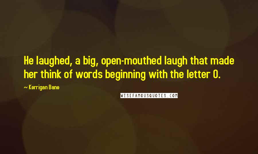 Kerrigan Bane Quotes: He laughed, a big, open-mouthed laugh that made her think of words beginning with the letter O.