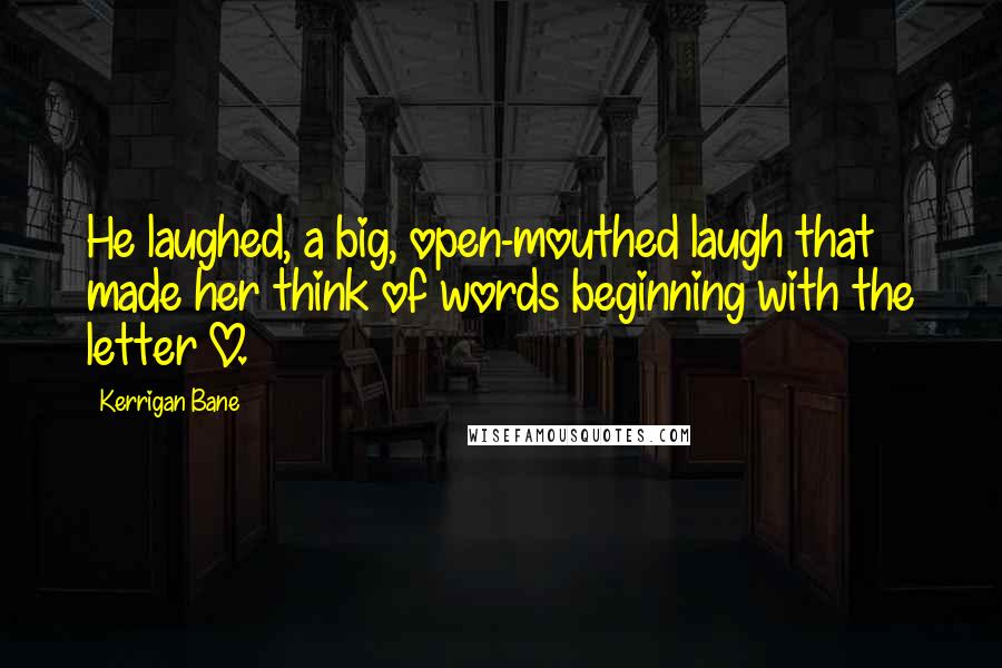 Kerrigan Bane Quotes: He laughed, a big, open-mouthed laugh that made her think of words beginning with the letter O.