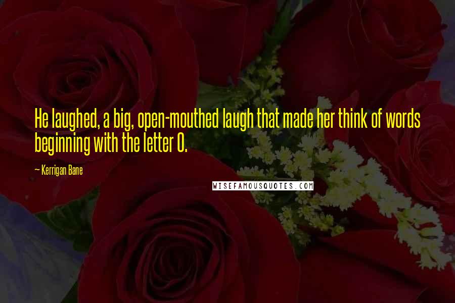 Kerrigan Bane Quotes: He laughed, a big, open-mouthed laugh that made her think of words beginning with the letter O.