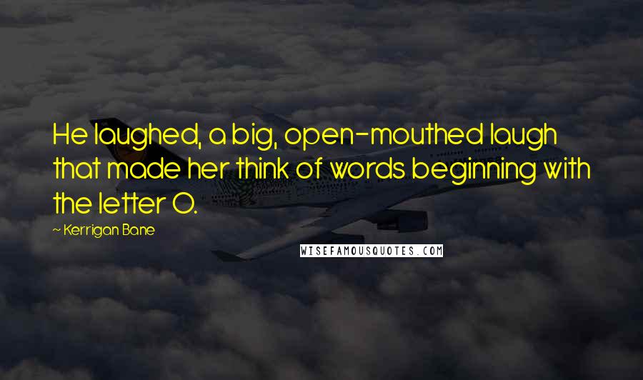 Kerrigan Bane Quotes: He laughed, a big, open-mouthed laugh that made her think of words beginning with the letter O.