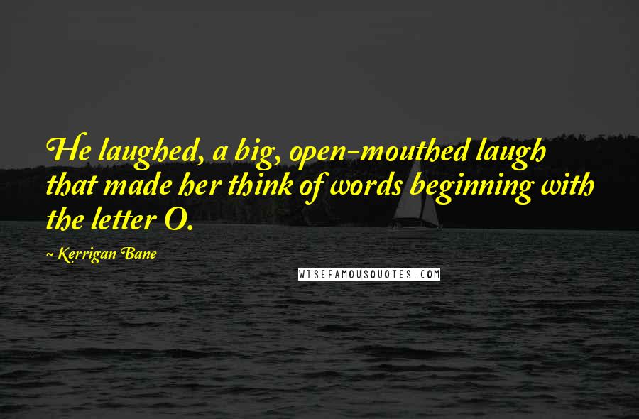 Kerrigan Bane Quotes: He laughed, a big, open-mouthed laugh that made her think of words beginning with the letter O.