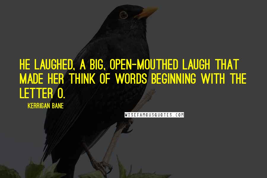 Kerrigan Bane Quotes: He laughed, a big, open-mouthed laugh that made her think of words beginning with the letter O.