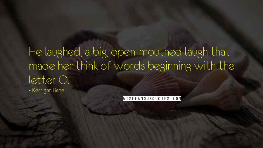 Kerrigan Bane Quotes: He laughed, a big, open-mouthed laugh that made her think of words beginning with the letter O.