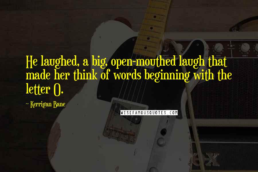 Kerrigan Bane Quotes: He laughed, a big, open-mouthed laugh that made her think of words beginning with the letter O.