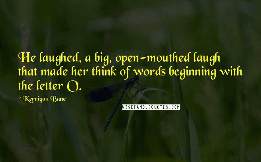 Kerrigan Bane Quotes: He laughed, a big, open-mouthed laugh that made her think of words beginning with the letter O.