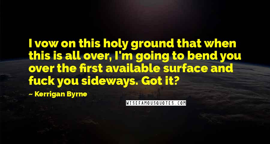 Kerrigan Byrne Quotes: I vow on this holy ground that when this is all over, I'm going to bend you over the first available surface and fuck you sideways. Got it?