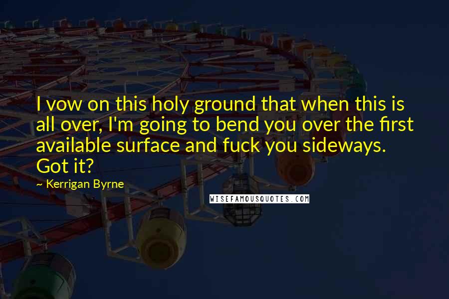 Kerrigan Byrne Quotes: I vow on this holy ground that when this is all over, I'm going to bend you over the first available surface and fuck you sideways. Got it?