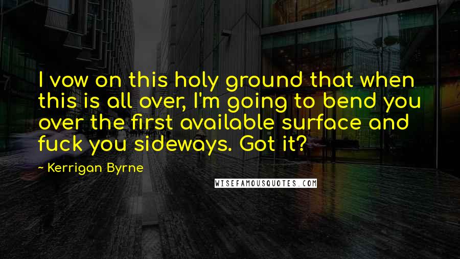 Kerrigan Byrne Quotes: I vow on this holy ground that when this is all over, I'm going to bend you over the first available surface and fuck you sideways. Got it?