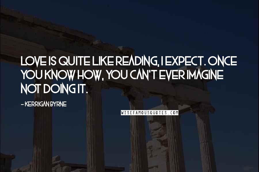 Kerrigan Byrne Quotes: Love is quite like reading, I expect. Once you know how, you can't ever imagine not doing it.