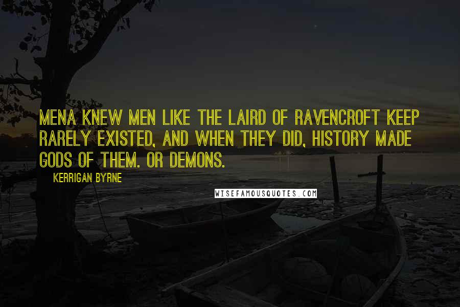 Kerrigan Byrne Quotes: Mena knew men like the Laird of Ravencroft Keep rarely existed, and when they did, history made gods of them. Or demons.